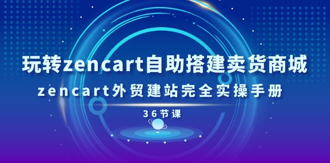 （11181期）玩转zencart自助搭建卖货商城，zencart外贸建站完全实操手册-36节课-云库资源