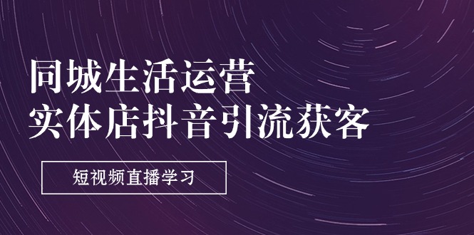 （11165期）同城生活运营-实体店抖音引流获客：短视频直播学习（9节课）-云库资源