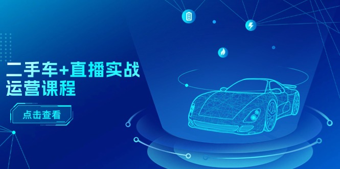 （11166期）二手车+直播实战运营课程：直播推荐/短视频推荐/千川投放/直播全流程-云库资源