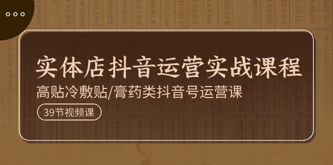 （11143期）实体店抖音运营实操课程，高贴冷敷贴/膏药类抖音号运营课（39节）-云库资源