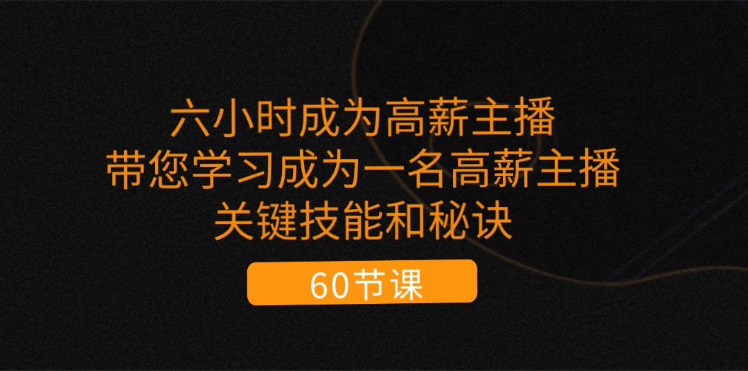 （11131期）六小时成为-高薪主播：带您学习成为一名高薪主播的关键技能和秘诀（62节）-云库资源