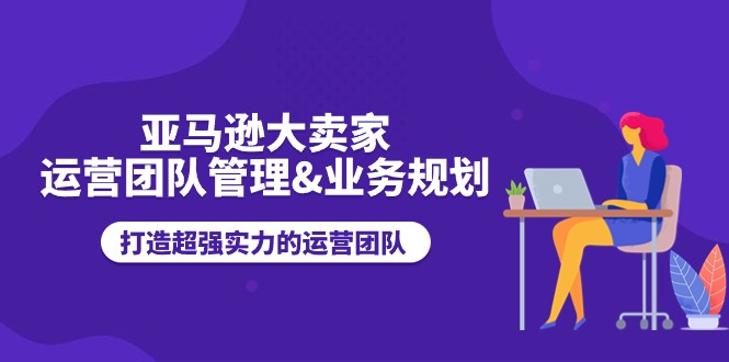 （11112期）亚马逊大卖家-运营团队管理&业务规划，打造超强实力的运营团队-云库资源