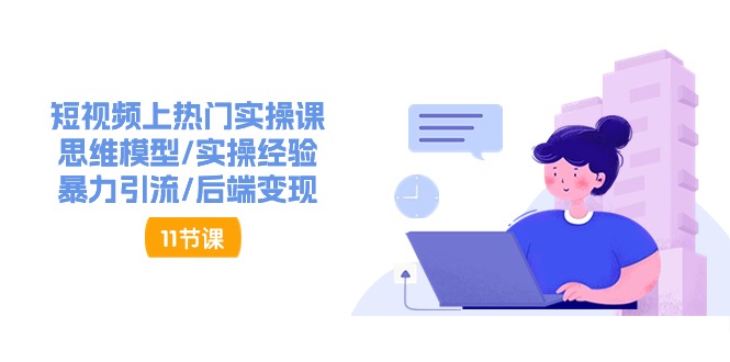 （11113期）短视频上热门实操课，思维模型/实操经验/暴力引流/后端变现（11节）-云库资源