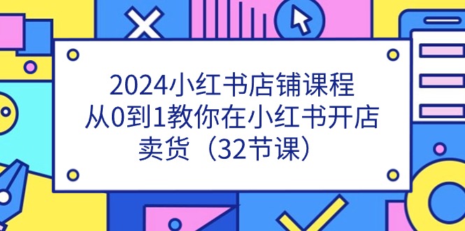 （11114期）2024小红书店铺课程，从0到1教你在小红书开店卖货（32节课）-云库资源