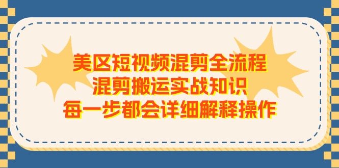 （11334期）美区短视频混剪全流程，混剪搬运实战知识，每一步都会详细解释操作-云库资源