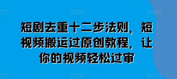 短剧去重十二步法则，短视频搬运过原创教程，让你的视频轻松过审-云库资源