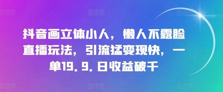 抖音画立体小人，懒人不露脸直播玩法，引流猛变现快，一单19.9.日收益破千【揭秘】-云库资源