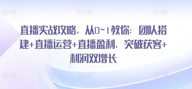 直播实战攻略，​从0~1教你：团队搭建+直播运营+直播盈利，突破获客+利润双增长-云库资源