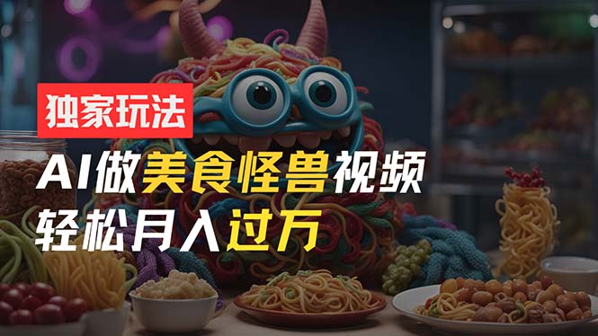 （11357期）零门槛操作，AI美食怪兽短视频玩法，月入过万新手也能做！-云库资源