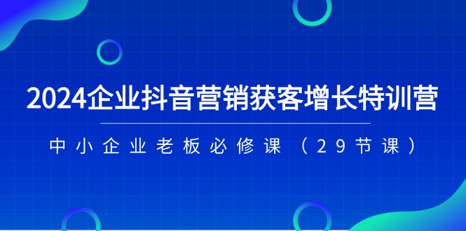 （11349期）2024企业抖音-营销获客增长特训营，中小企业老板必修课（29节课）-云库资源