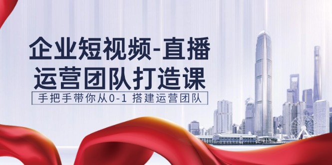 （11350期）企业短视频-直播运营团队打造课，手把手带你从0-1 搭建运营团队-15节-云库资源