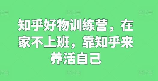 知乎好物训练营，在家不上班，靠知乎来养活自己-云库资源
