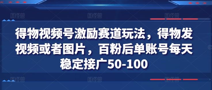 得物视频号激励赛道玩法，得物发视频或者图片，百粉后单账号每天稳定接广50-100-云库资源