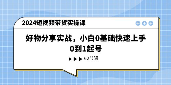 （11372期）2024短视频带货实操课，好物分享实战，小白0基础快速上手，0到1起号-云库资源