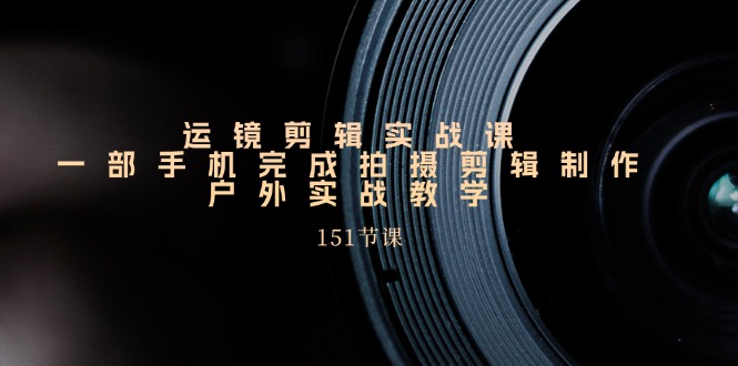 （11374期）运镜剪辑实战课，一部手机完成拍摄剪辑制作，户外实战教学（151节课）-云库资源