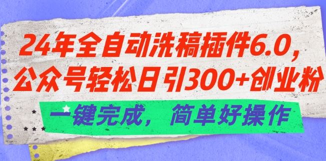 24年全自动洗稿插件6.0.公众号轻松日引300+创业粉，一键完成，简单好操作【揭秘】-云库资源