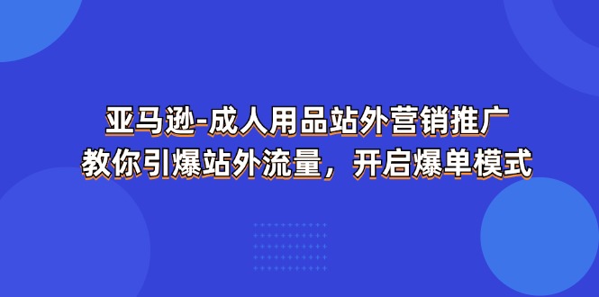 （11398期）亚马逊-成人用品 站外营销推广  教你引爆站外流量，开启爆单模式-云库资源
