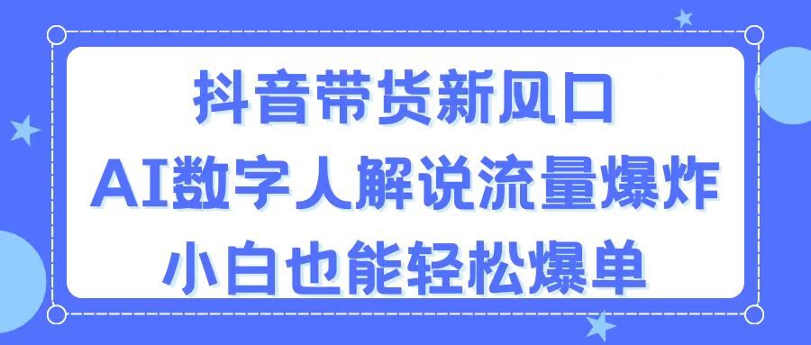 （11401期）抖音带货新风口，AI数字人解说，流量爆炸，小白也能轻松爆单-云库资源