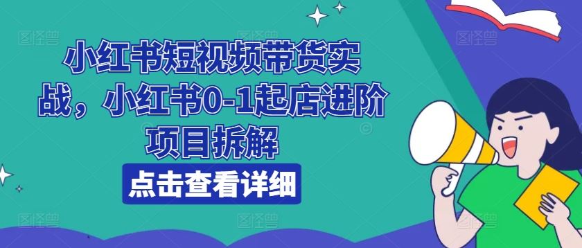 小红书短视频带货实战，小红书0-1起店进阶项目拆解-云库资源