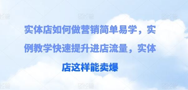 实体店如何做营销简单易学，实例教学快速提升进店流量，实体店这样能卖爆-云库资源