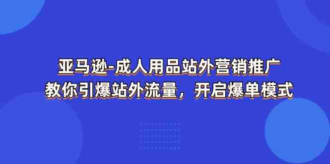 亚马逊成人用品站外营销推广，教你引爆站外流量，开启爆单模式-云库资源