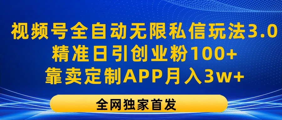 视频号全自动无限私信玩法3.0，精准日引创业粉100+，靠卖定制APP月入3w+-云库资源
