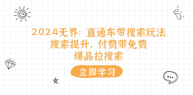 （11418期）2024无界：直通车 带搜索玩法，搜索提升，付费带免费，爆品拉搜索-云库资源