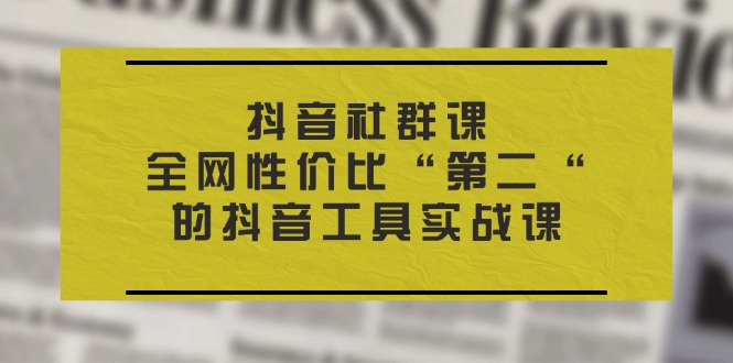 （11416期）抖音 社群课，全网性价比“第二“的抖音工具实战课-云库资源
