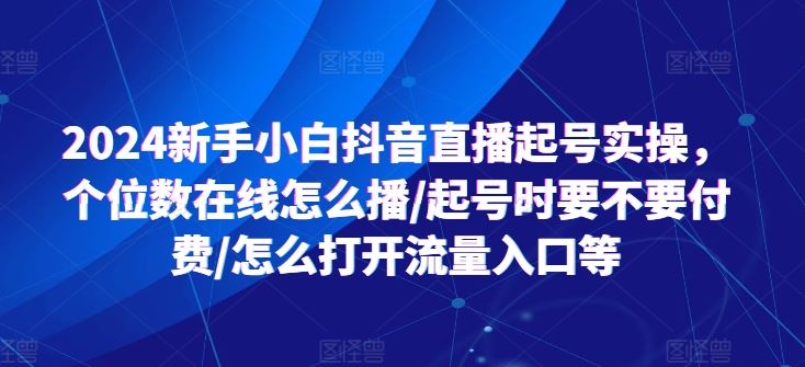 2024新手小白抖音直播起号实操，个位数在线怎么播/起号时要不要付费/怎么打开流量入口等-云库资源