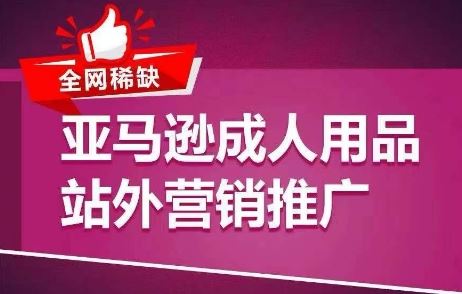 全网稀缺！亚马逊成人用品站外营销推广，​教你引爆站外流量，开启爆单模式-云库资源