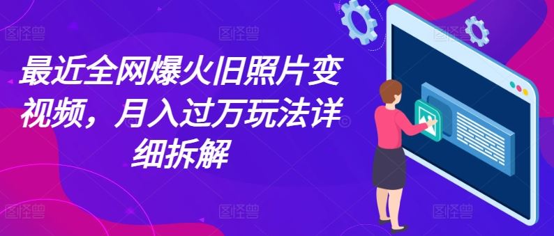 最近全网爆火旧照片变视频，月入过万玩法详细拆解-云库资源