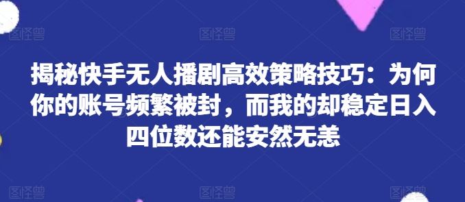 揭秘快手无人播剧高效策略技巧：为何你的账号频繁被封，而我的却稳定日入四位数还能安然无恙【揭秘】-云库资源