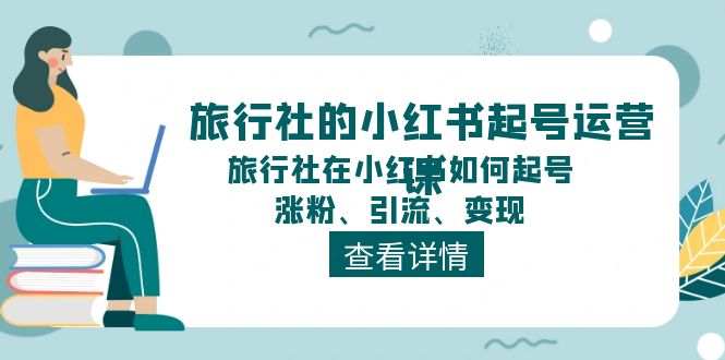 旅行社的小红书起号运营课，旅行社在小红书如何起号、涨粉、引流、变现-云库资源