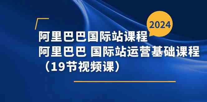 阿里巴巴国际站课程，阿里巴巴国际站运营基础课程（19节视频课）-云库资源