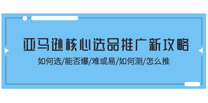 （11434期）亚马逊核心选品推广新攻略！如何选/能否爆/难或易/如何测/怎么推-云库资源