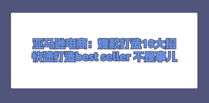 （11431期）亚马逊电商：爆款打造10大招，快速打造best seller 不是事儿-云库资源