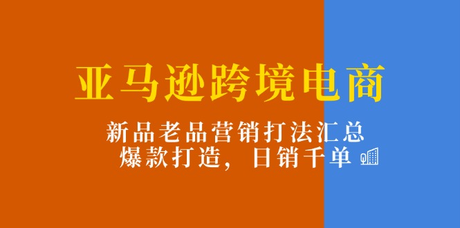 （11433期）亚马逊跨境电商：新品老品营销打法汇总，爆款打造，日销千单-云库资源
