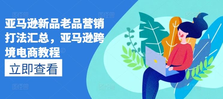 亚马逊新品老品营销打法汇总，亚马逊跨境电商教程-云库资源