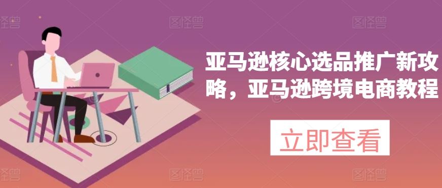 亚马逊核心选品推广新攻略，亚马逊跨境电商教程-云库资源