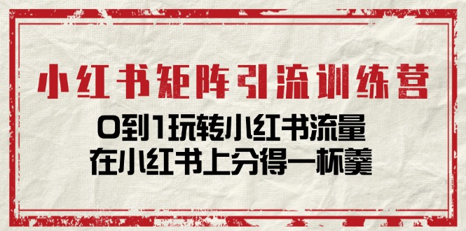 （11450期）小红书矩阵引流训练营：0到1玩转小红书流量，在小红书上分得一杯羹-14节课-云库资源