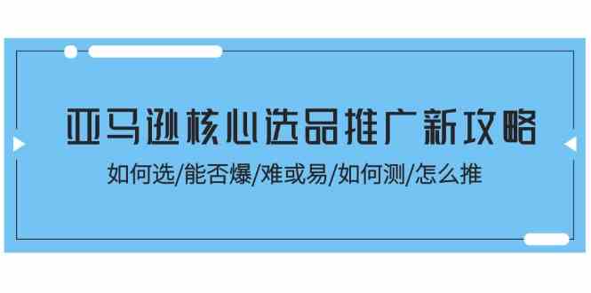 亚马逊核心选品推广新攻略！如何选/能否爆/难或易/如何测/怎么推-云库资源