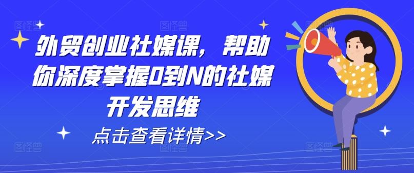 外贸创业社媒课，帮助你深度掌握0到N的社媒开发思维-云库资源