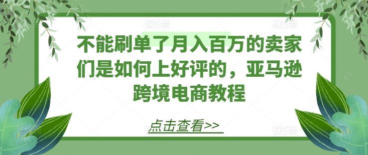 不能刷单了月入百万的卖家们是如何上好评的，亚马逊跨境电商教程-云库资源