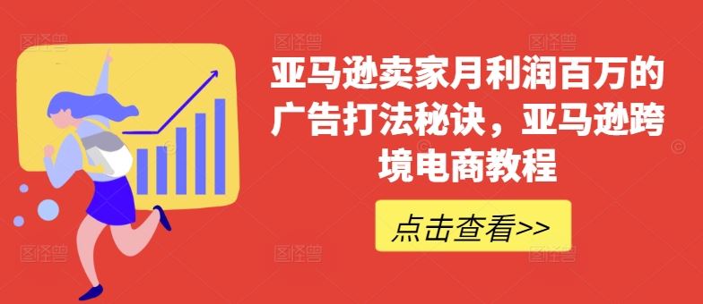 亚马逊卖家月利润百万的广告打法秘诀，亚马逊跨境电商教程-云库资源