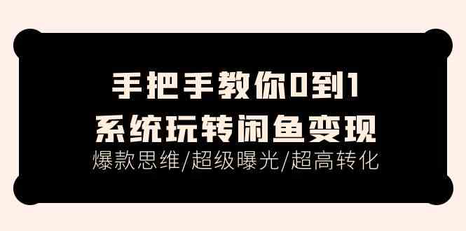 手把手教你0到1系统玩转闲鱼变现，爆款思维/超级曝光/超高转化（15节课）-云库资源