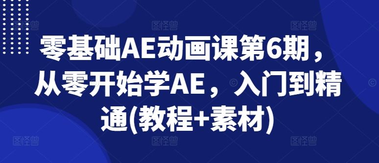 零基础AE动画课第6期，从零开始学AE，入门到精通(教程+素材)-云库资源
