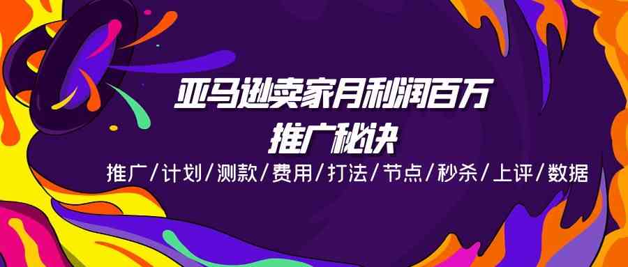 亚马逊卖家月利润百万的推广秘诀，推广/计划/测款/费用/打法/节点/秒杀/上评/数据-云库资源
