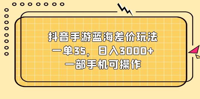 （11467期）抖音手游蓝海差价玩法，一单35，日入3000+，一部手机可操作-云库资源