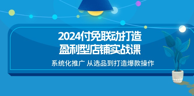（11458期）2024付免联动-打造盈利型店铺实战课，系统化推广 从选品到打造爆款操作-云库资源