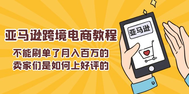 （11455期）不能s单了月入百万的卖家们是如何上好评的，亚马逊跨境电商教程-云库资源